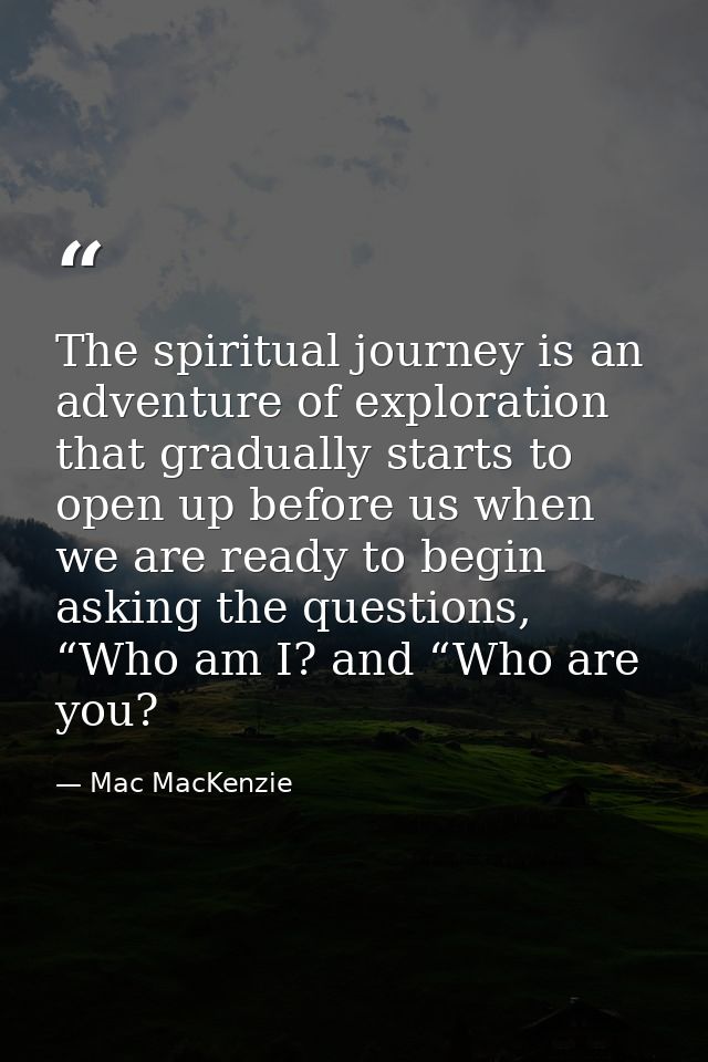 The spiritual journey is an adventure of exploration that gradually starts to open up before us when we are ready to beg — Mac MacKenzie