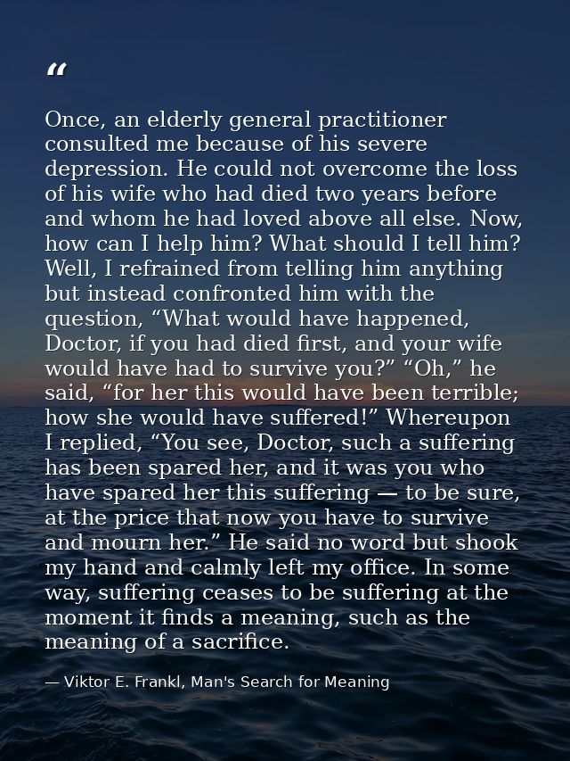 Once, an elderly general practitioner consulted me because of his severe depression. He could not overcome the loss of h — Viktor E. Frankl, Man's Search for Meaning