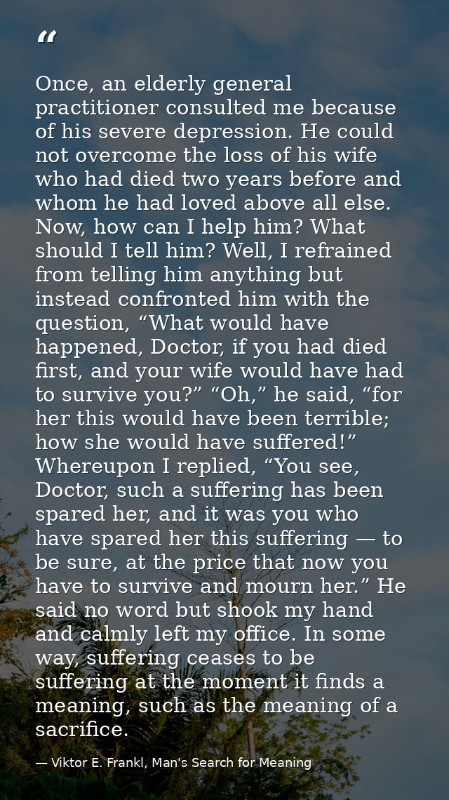 Once, an elderly general practitioner consulted me because of his severe depression. He could not overcome the loss of h — Viktor E. Frankl, Man's Search for Meaning