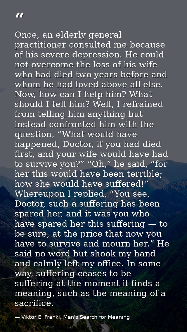 Once, an elderly general practitioner consulted me because of his severe depression. He could not overcome the loss of h — Viktor E. Frankl, Man's Search for Meaning