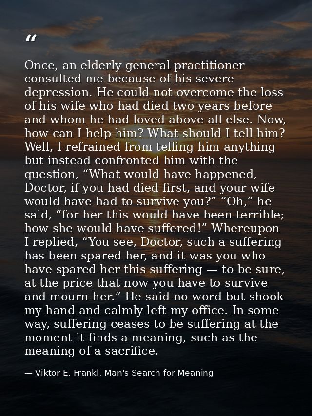 Once, an elderly general practitioner consulted me because of his severe depression. He could not overcome the loss of h — Viktor E. Frankl, Man's Search for Meaning