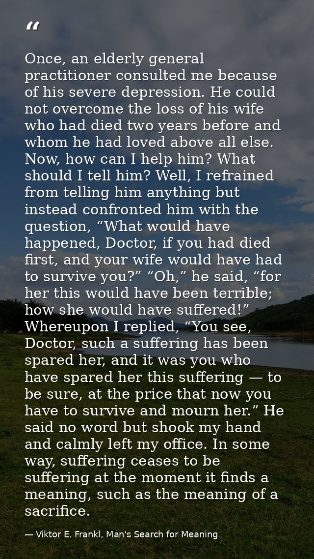 Once, an elderly general practitioner consulted me because of his severe depression. He could not overcome the loss of h — Viktor E. Frankl, Man's Search for Meaning