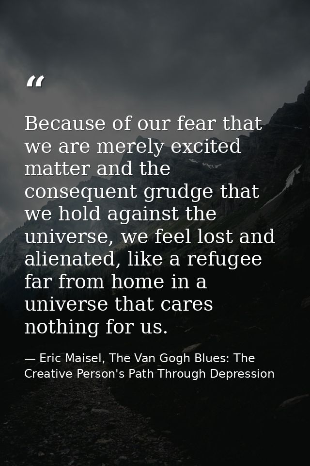 Because of our fear that we are merely excited matter and the consequent grudge that we hold against the universe, we fe — Eric Maisel, The Van Gogh Blues: The Creative Person's Path Through Depression