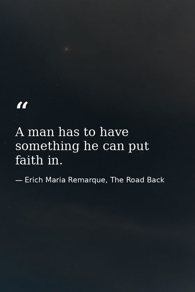 A man has to have something he can put faith in. — Erich Maria Remarque, The Road Back