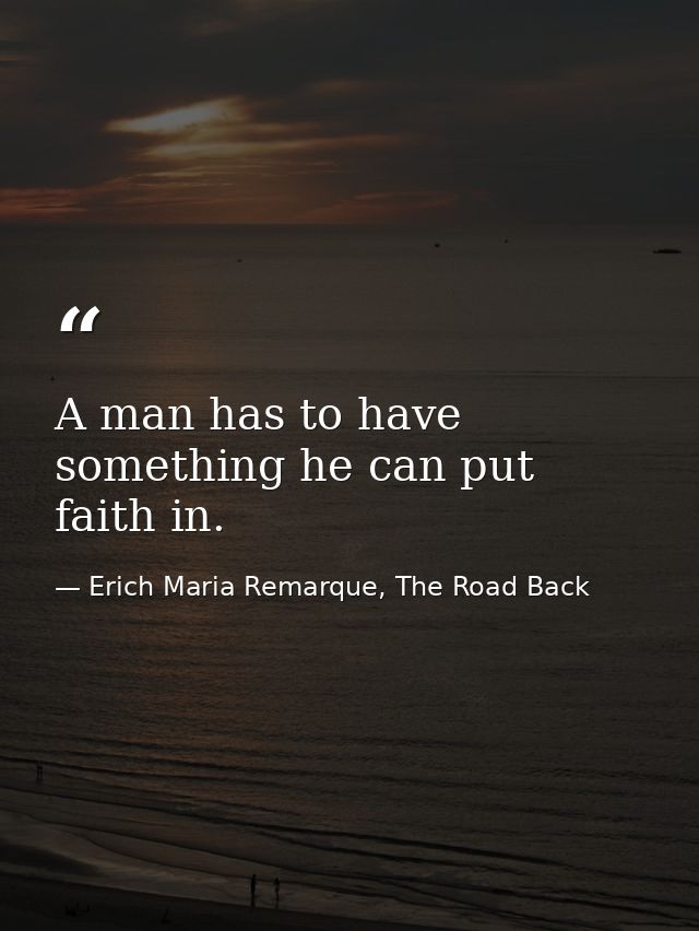 A man has to have something he can put faith in. — Erich Maria Remarque, The Road Back