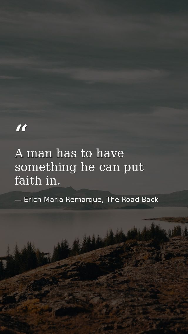 A man has to have something he can put faith in. — Erich Maria Remarque, The Road Back