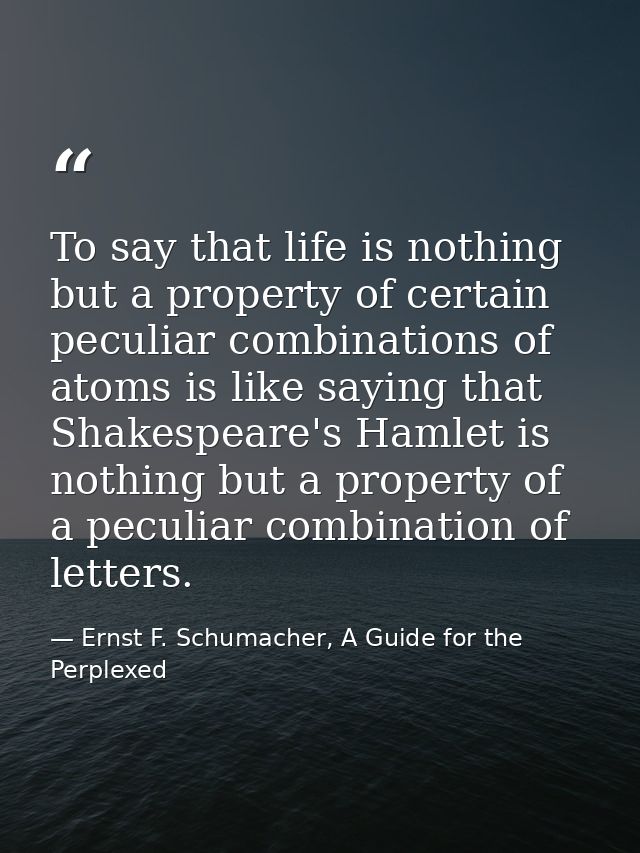To say that life is nothing but a property of certain peculiar combinations of atoms is like saying that Shakespeare's H — Ernst F. Schumacher, A Guide for the Perplexed