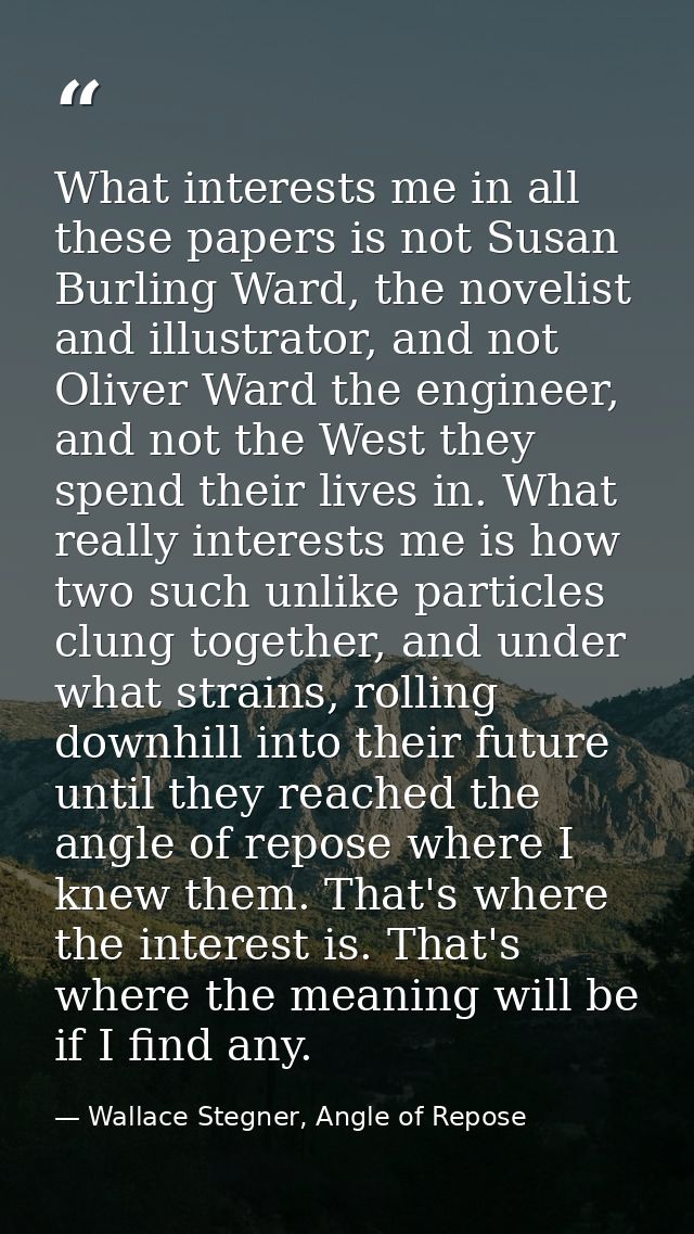 What interests me in all these papers is not Susan Burling Ward, the novelist and illustrator, and not Oliver Ward the e — Wallace Stegner, Angle of Repose