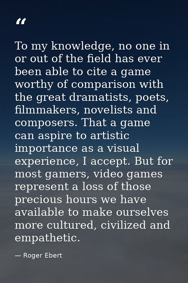 To my knowledge, no one in or out of the field has ever been able to cite a game worthy of comparison with the great dra — Roger Ebert