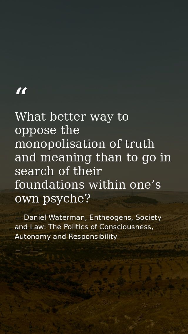 What better way to oppose the monopolisation of truth and meaning than to go in search of their foundations within one’s — Daniel Waterman, Entheogens, Society and Law: The Politics of Consciousness, Autonomy and Responsibility