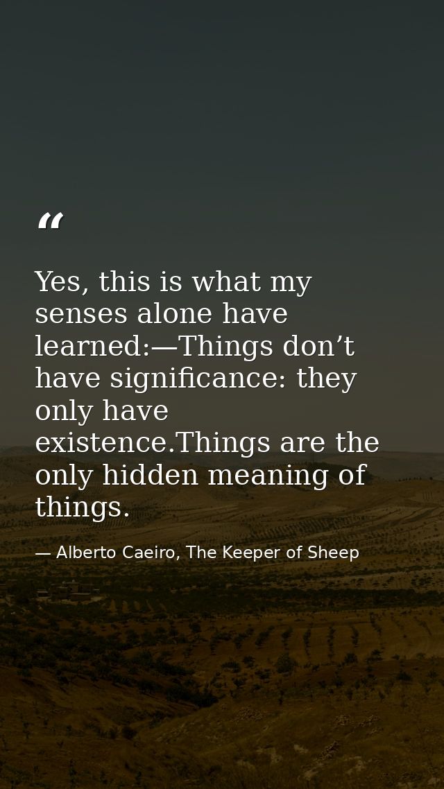 Yes, this is what my senses alone have learned:—Things don’t have significance: they only have existence.Things are the  — Alberto Caeiro, The Keeper of Sheep
