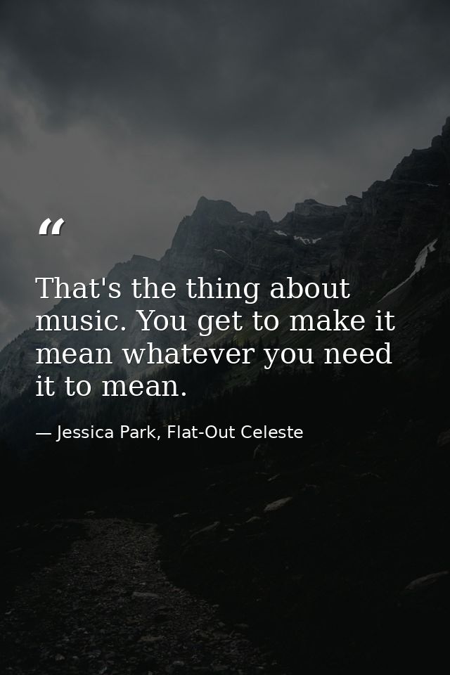 That's the thing about music. You get to make it mean whatever you need it to mean. — Jessica Park, Flat-Out Celeste