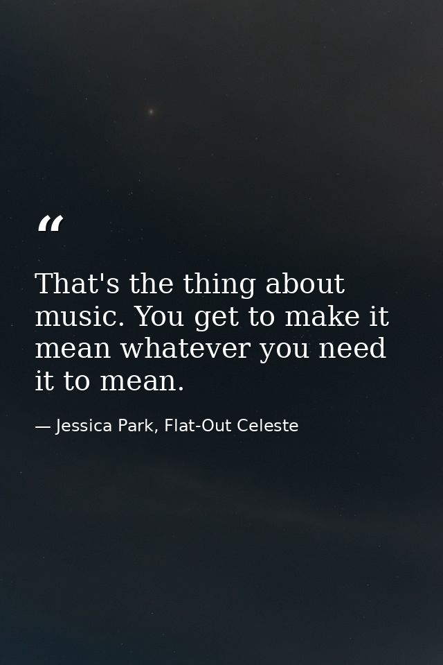 That's the thing about music. You get to make it mean whatever you need it to mean. — Jessica Park, Flat-Out Celeste