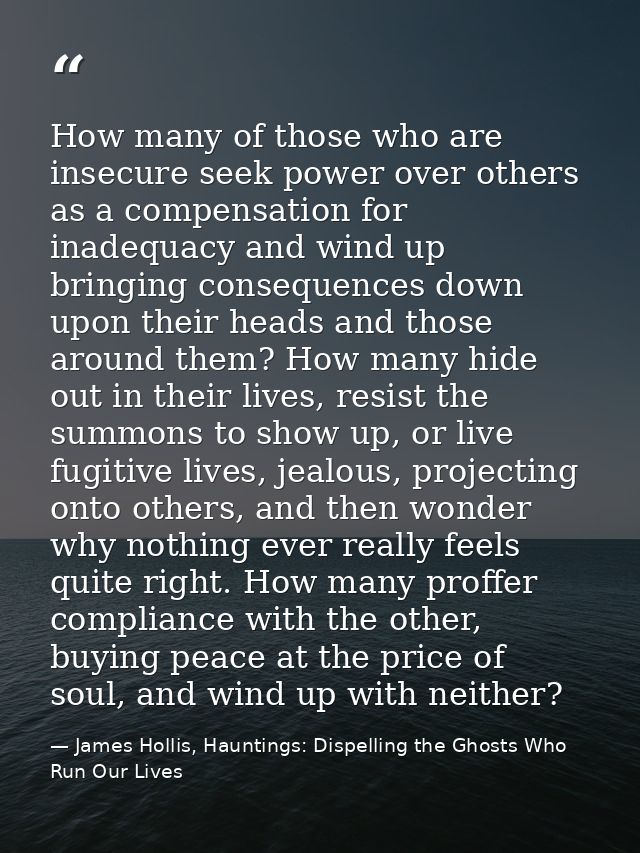 How many of those who are insecure seek power over others as a compensation for inadequacy and wind up bringing conseque — James Hollis, Hauntings: Dispelling the Ghosts Who Run Our Lives