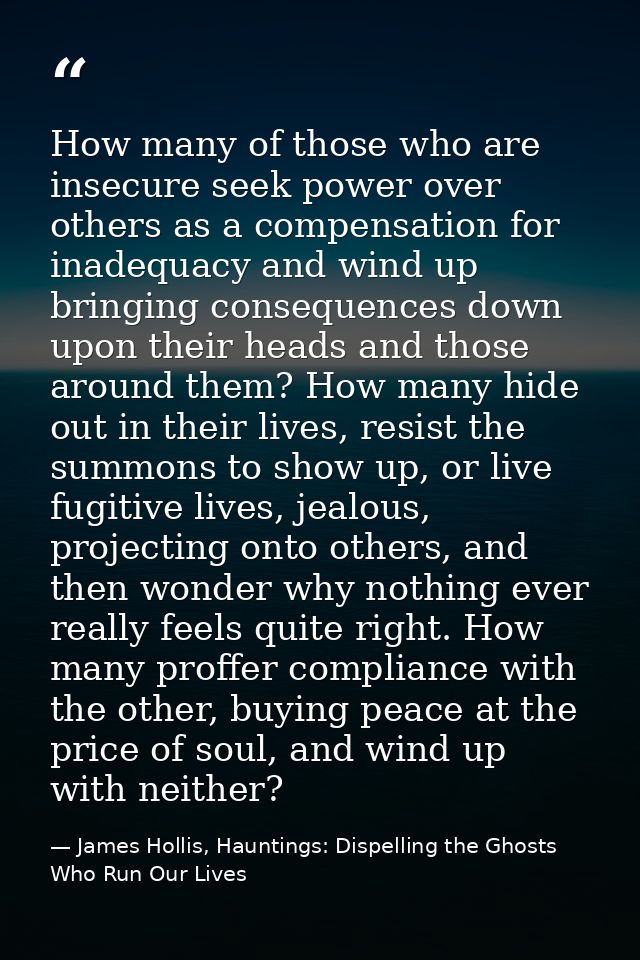 How many of those who are insecure seek power over others as a compensation for inadequacy and wind up bringing conseque — James Hollis, Hauntings: Dispelling the Ghosts Who Run Our Lives
