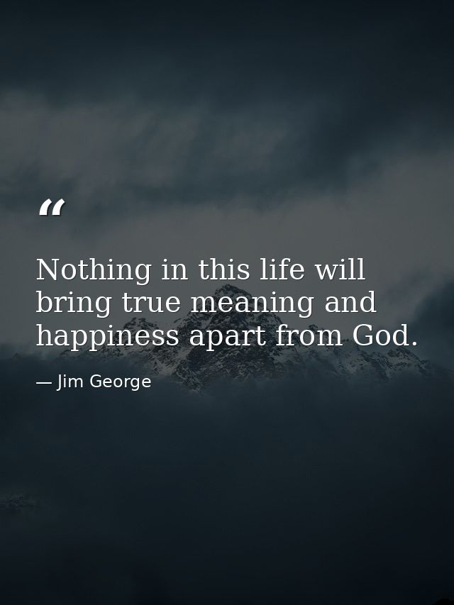 Nothing in this life will bring true meaning and happiness apart from God. — Jim George