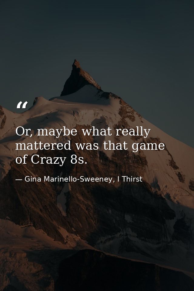 Or, maybe what really mattered was that game of Crazy 8s. — Gina Marinello-Sweeney, I Thirst