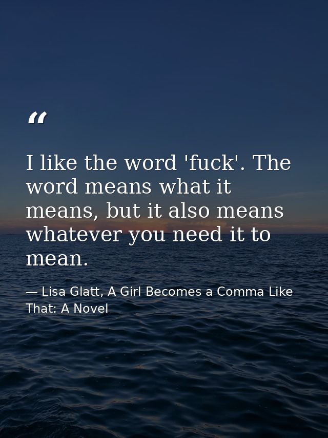 I like the word 'fuck'. The word means what it means, but it also means whatever you need it to mean. — Lisa Glatt, A Girl Becomes a Comma Like That: A Novel