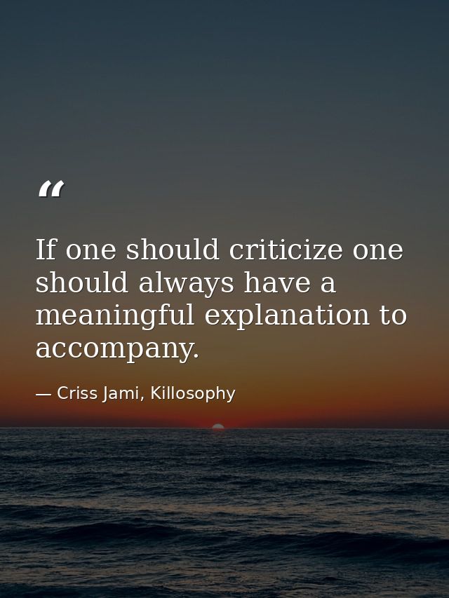If one should criticize one should always have a meaningful explanation to accompany. — Criss Jami, Killosophy