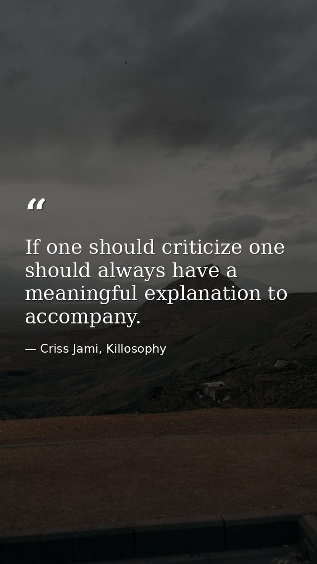 If one should criticize one should always have a meaningful explanation to accompany. — Criss Jami, Killosophy