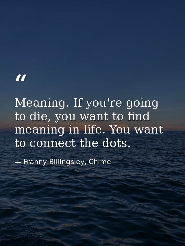 Meaning. If you're going to die, you want to find meaning in life. You want to connect the dots. — Franny Billingsley, Chime