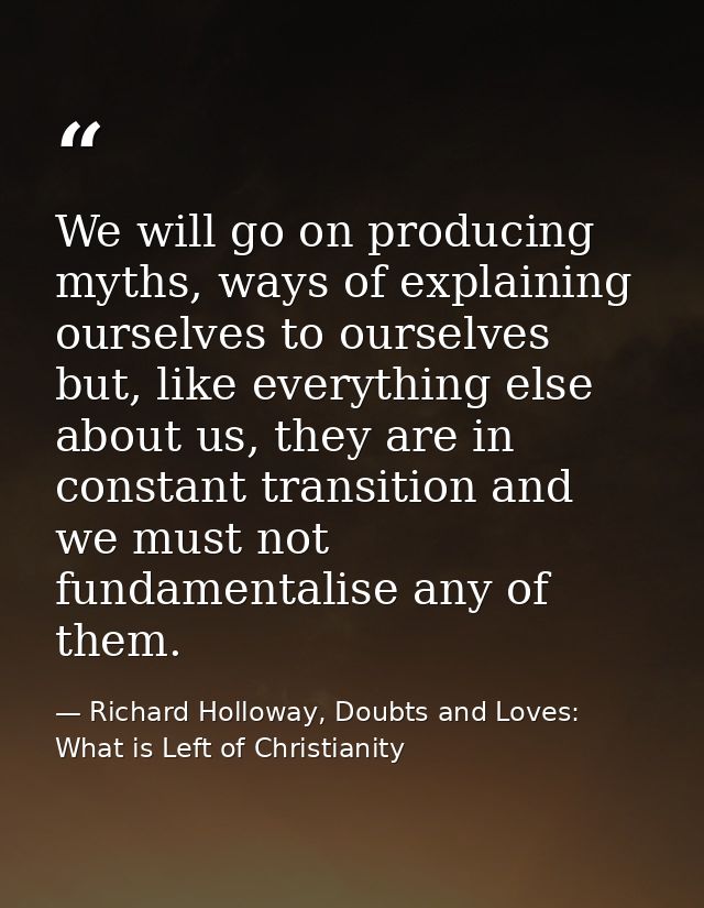 We will go on producing myths, ways of explaining ourselves to ourselves but, like everything else about us, they are in — Richard Holloway, Doubts and Loves: What is Left of Christianity