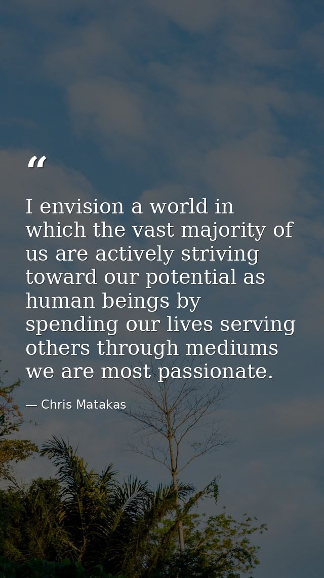 I envision a world in which the vast majority of us are actively striving toward our potential as human beings by spendi — Chris Matakas