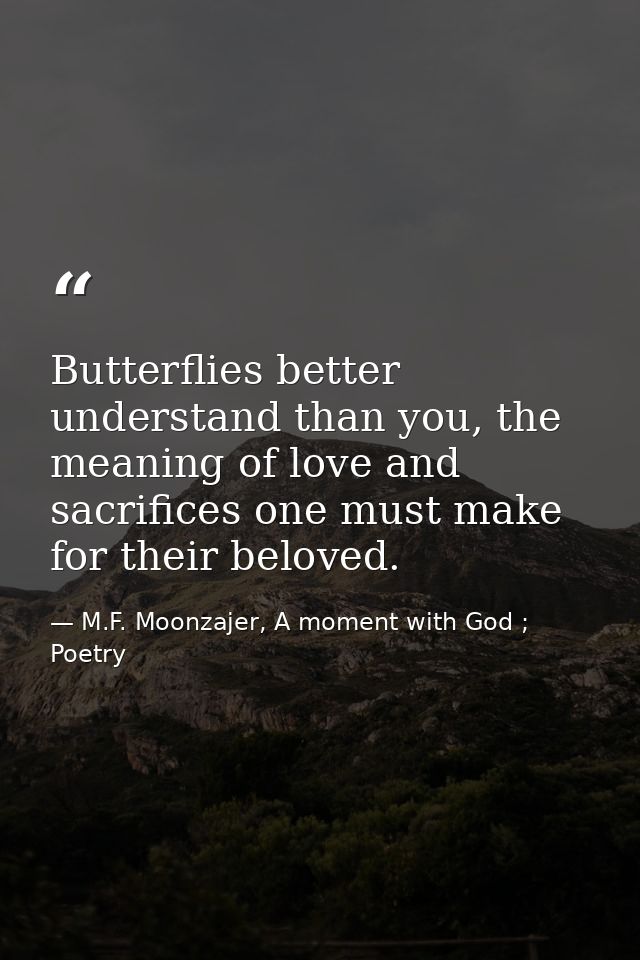Butterflies better understand than you, the meaning of love and sacrifices one must make for their beloved. — M.F. Moonzajer, A moment with God ; Poetry