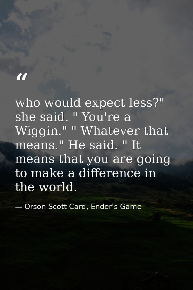 who would expect less?" she said. " You're a Wiggin." " Whatever that means." He said. " It means that you are going to  — Orson Scott Card, Ender's Game