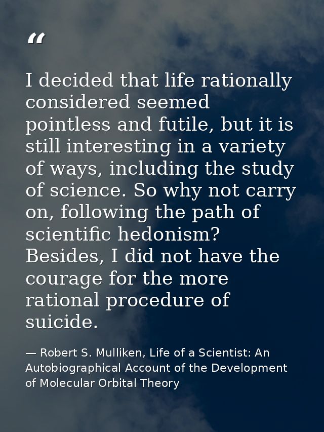 I decided that life rationally considered seemed pointless and futile, but it is still interesting in a variety of ways, — Robert S. Mulliken, Life of a Scientist: An Autobiographical Account of the Development of Molecular Orbital Theory