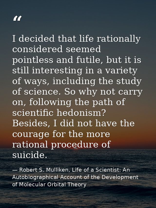 I decided that life rationally considered seemed pointless and futile, but it is still interesting in a variety of ways, — Robert S. Mulliken, Life of a Scientist: An Autobiographical Account of the Development of Molecular Orbital Theory