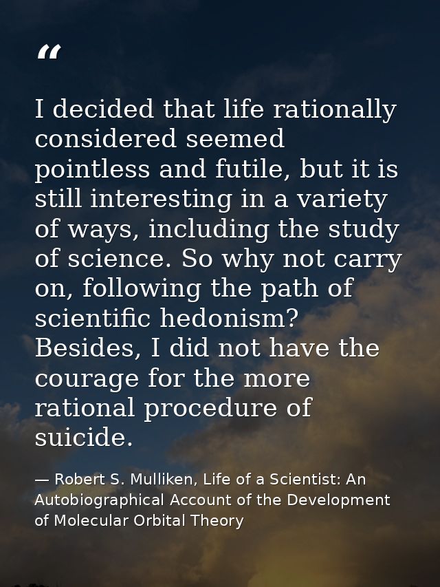 I decided that life rationally considered seemed pointless and futile, but it is still interesting in a variety of ways, — Robert S. Mulliken, Life of a Scientist: An Autobiographical Account of the Development of Molecular Orbital Theory