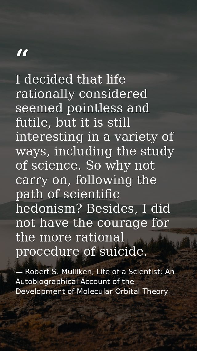 I decided that life rationally considered seemed pointless and futile, but it is still interesting in a variety of ways, — Robert S. Mulliken, Life of a Scientist: An Autobiographical Account of the Development of Molecular Orbital Theory
