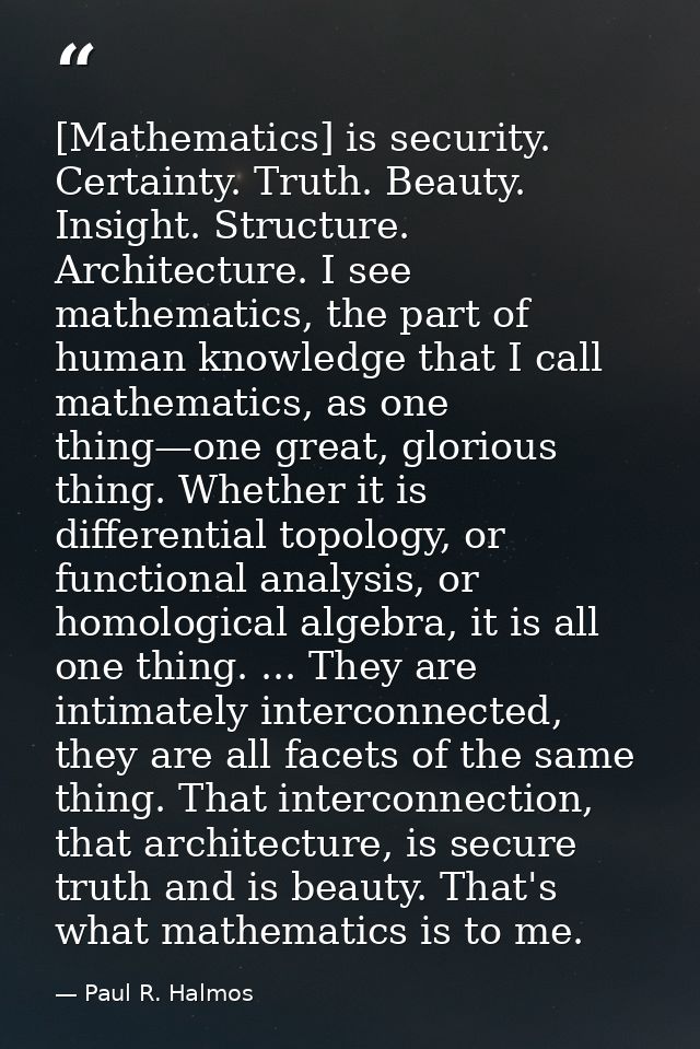 [Mathematics] is security. Certainty. Truth. Beauty. Insight. Structure. Architecture. I see mathematics, the part of hu — Paul R. Halmos