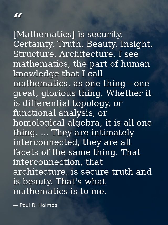 [Mathematics] is security. Certainty. Truth. Beauty. Insight. Structure. Architecture. I see mathematics, the part of hu — Paul R. Halmos
