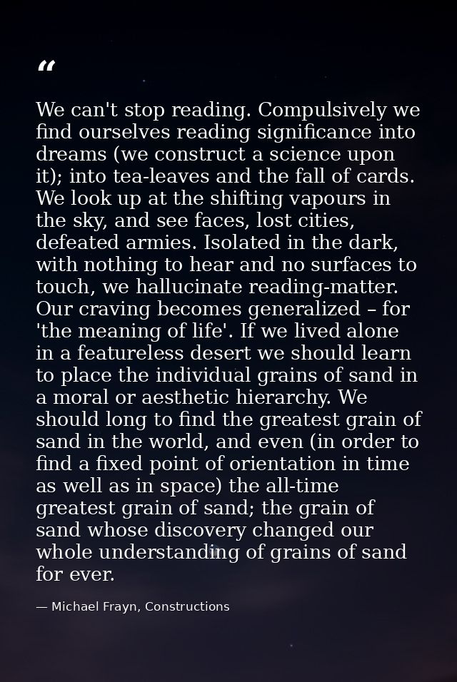 We can't stop reading. Compulsively we find ourselves reading significance into dreams (we construct a science upon it); — Michael Frayn, Constructions