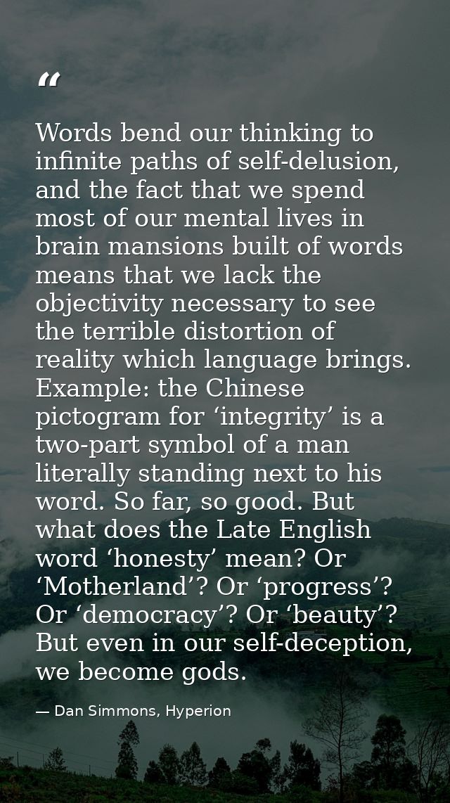 Words bend our thinking to infinite paths of self-delusion, and the fact that we spend most of our mental lives in brain — Dan Simmons, Hyperion