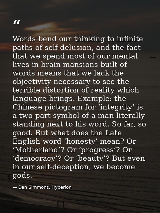 Words bend our thinking to infinite paths of self-delusion, and the fact that we spend most of our mental lives in brain — Dan Simmons, Hyperion