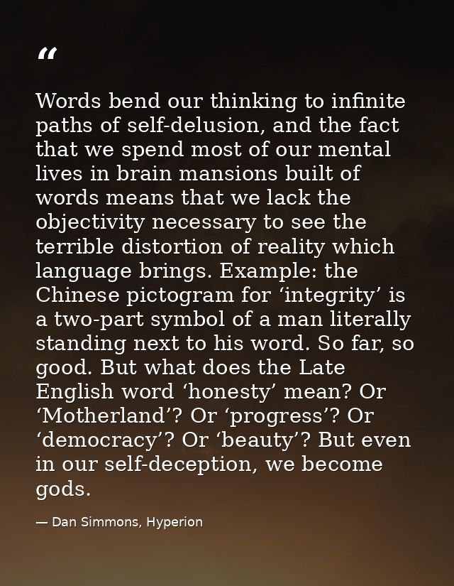 Words bend our thinking to infinite paths of self-delusion, and the fact that we spend most of our mental lives in brain — Dan Simmons, Hyperion