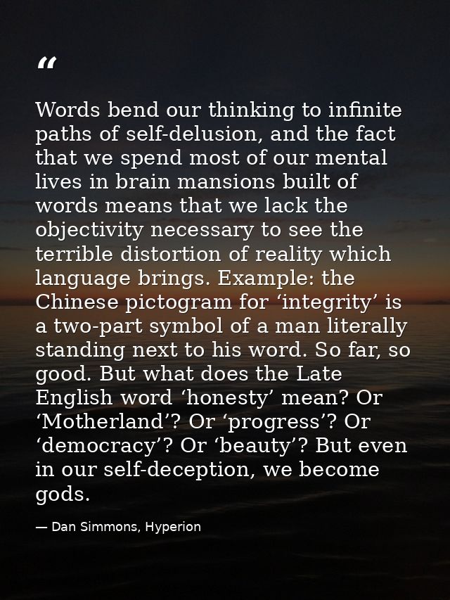 Words bend our thinking to infinite paths of self-delusion, and the fact that we spend most of our mental lives in brain — Dan Simmons, Hyperion