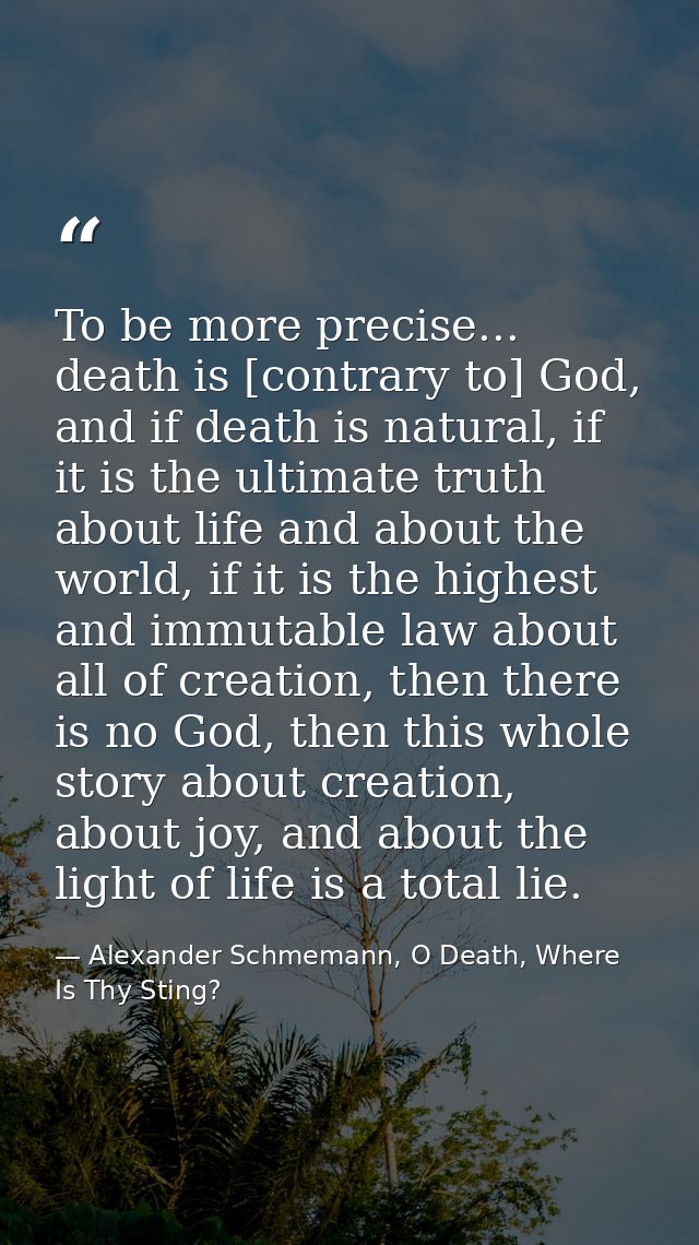 To be more precise... death is [contrary to] God, and if death is natural, if it is the ultimate truth about life and ab — Alexander Schmemann, O Death, Where Is Thy Sting?