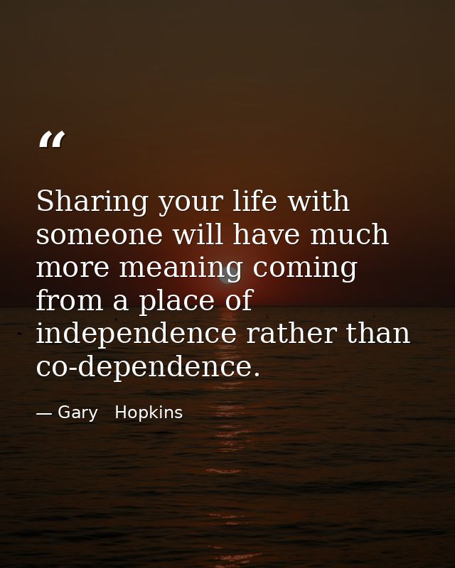 Sharing your life with someone will have much more meaning coming from a place of independence rather than co-dependence — Gary   Hopkins