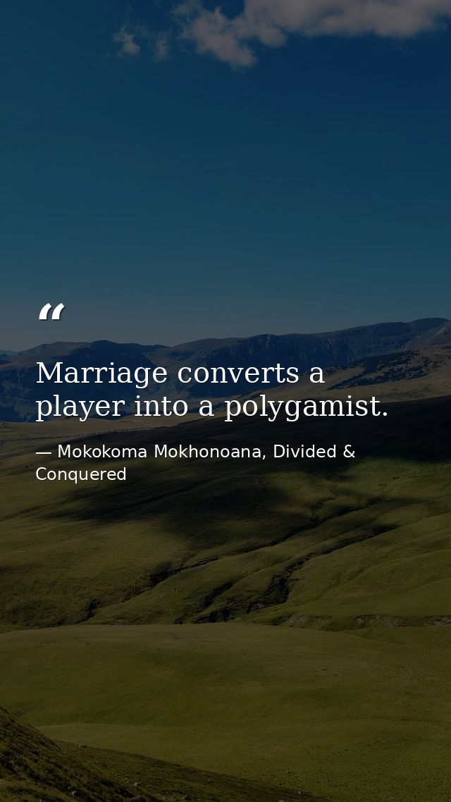Marriage converts a player into a polygamist. — Mokokoma Mokhonoana, Divided & Conquered