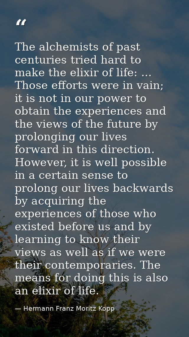 The alchemists of past centuries tried hard to make the elixir of life: ... Those efforts were in vain; it is not in our — Hermann Franz Moritz Kopp