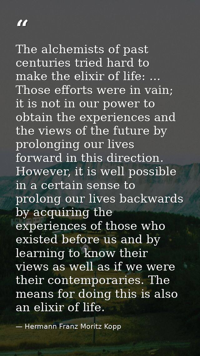 The alchemists of past centuries tried hard to make the elixir of life: ... Those efforts were in vain; it is not in our — Hermann Franz Moritz Kopp