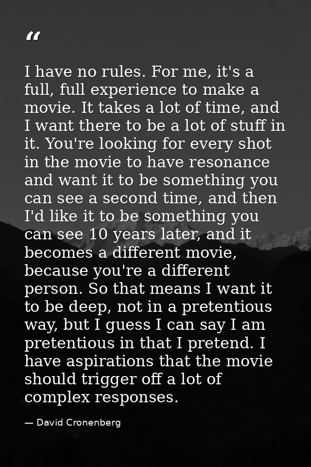 I have no rules. For me, it's a full, full experience to make a movie. It takes a lot of time, and I want there to be a  — David Cronenberg