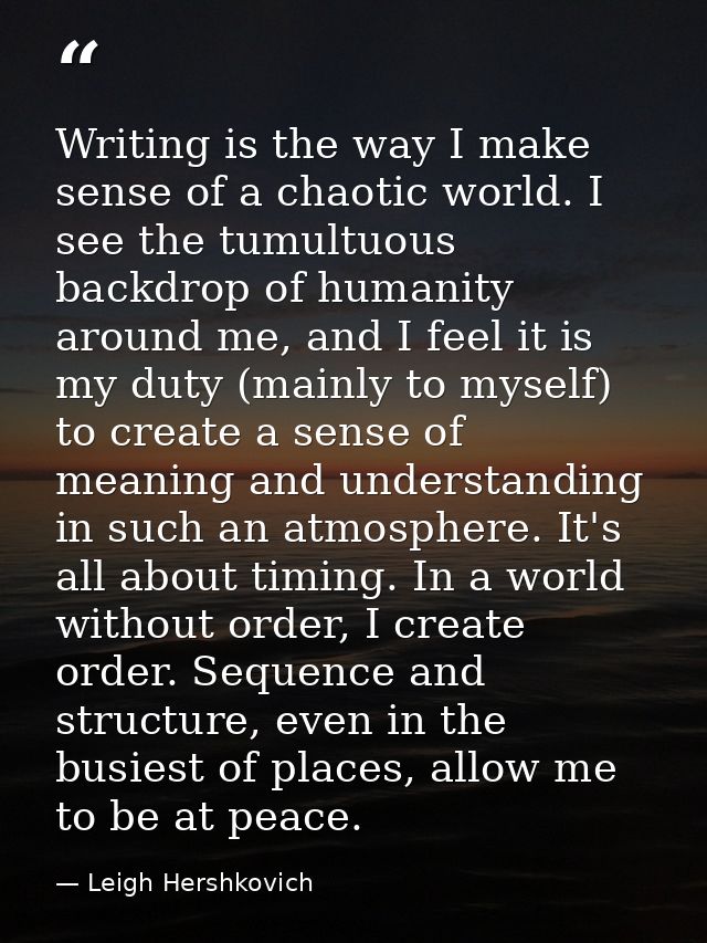 Writing is the way I make sense of a chaotic world. I see the tumultuous backdrop of humanity around me, and I feel it i — Leigh Hershkovich