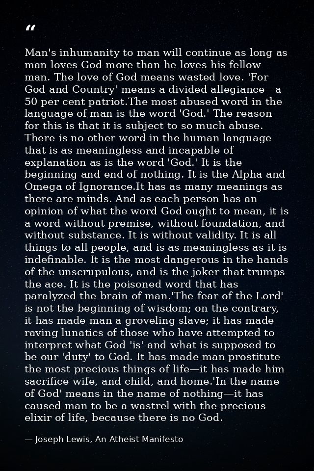 Man's inhumanity to man will continue as long as man loves God more than he loves his fellow man. The love of God means  — Joseph Lewis, An Atheist Manifesto