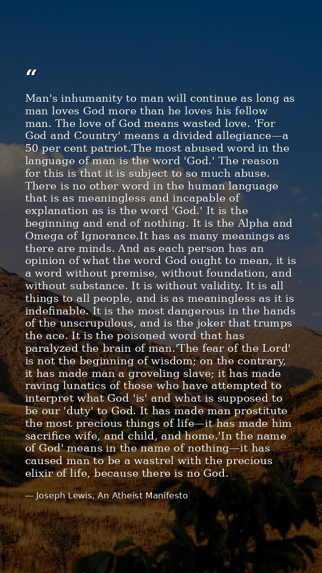 Man's inhumanity to man will continue as long as man loves God more than he loves his fellow man. The love of God means  — Joseph Lewis, An Atheist Manifesto