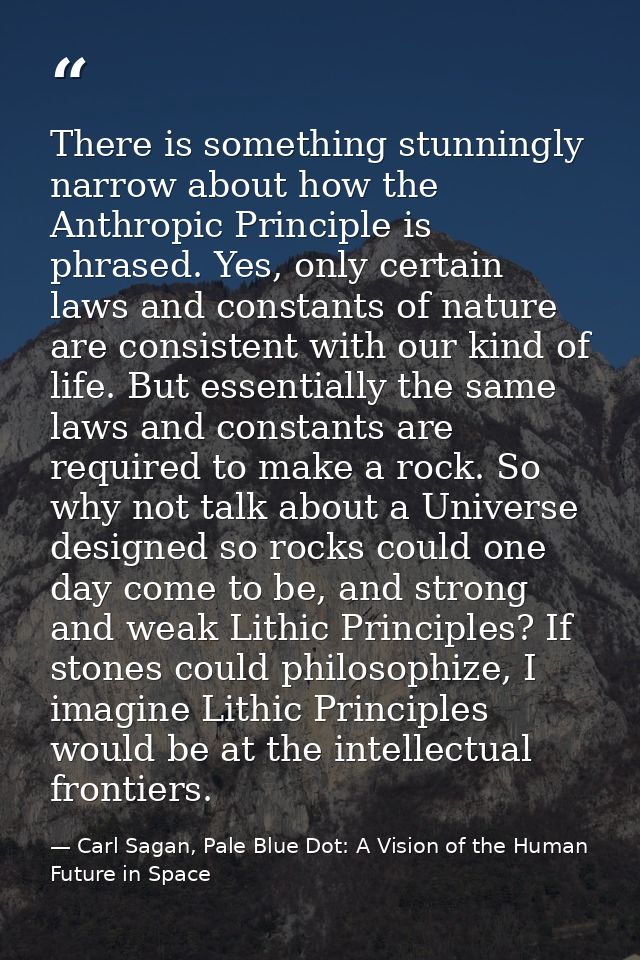 There is something stunningly narrow about how the Anthropic Principle is phrased. Yes, only certain laws and constants  — Carl Sagan, Pale Blue Dot: A Vision of the Human Future in Space